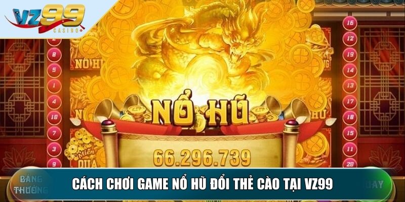 Game Nổ Hũ Đổi Thẻ Cào - Những Điều Quan Trọng Cần Biết 3 Cách chơi game nổ hũ đổi thẻ cào tại VZ99