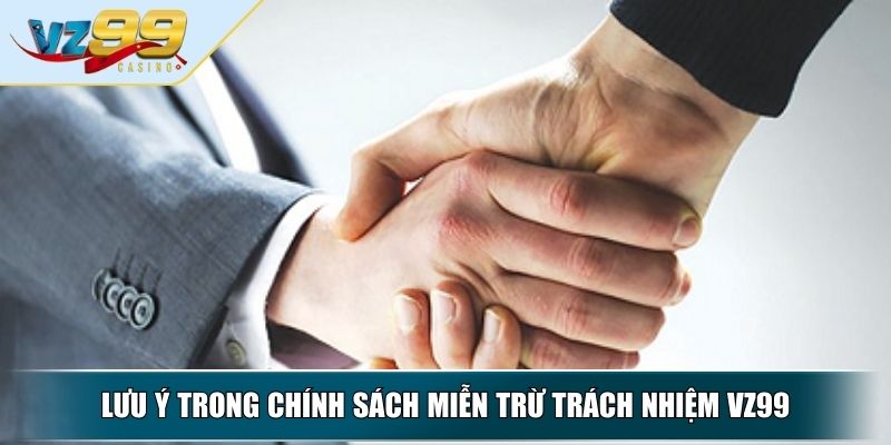 Miễn Trừ Trách Nhiệm VZ99 - Quy Định Quan Trọng Cần Hiểu Rõ 4 Lưu ý trong chính sách miễn trừ trách nhiệm VZ99